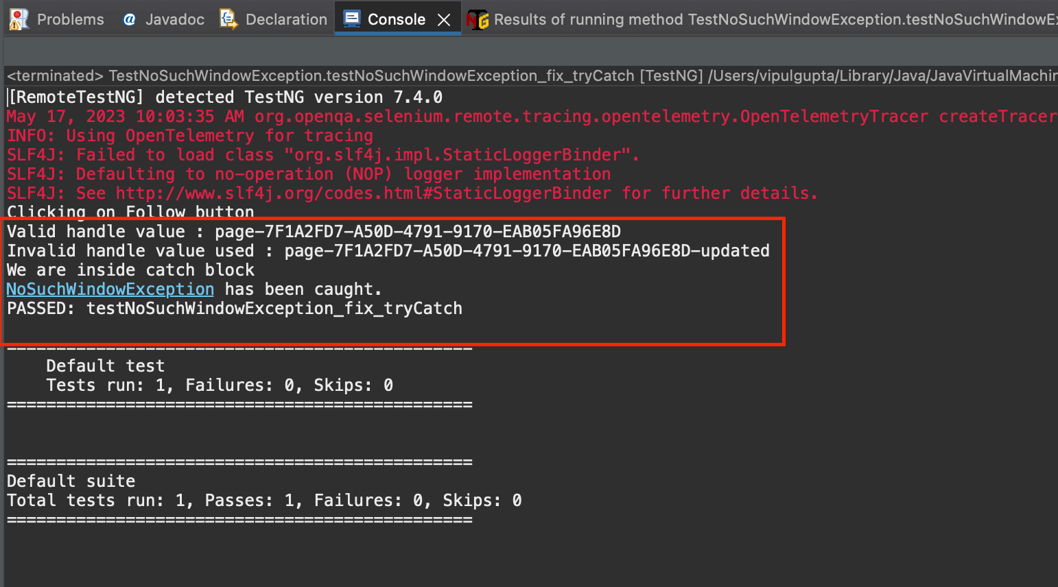 output. In this, you can see that <em>NoSuchWindowException</em> is raised but is handled gracefully inside the catch block” width=”1542″ height=”856″ class=”alignnone size-full wp-image-48844″ /></p> <p>But it is very important to note that even if the exception is handled, you cannot perform any action on the new window. This is because the exception was raised, which means either the window handle is incorrect or the window does not exist. </p> <p>You can always add a retry in such a case to try again the previous action, which should launch the window or check if the handle is correct and try to switch again.</p> <h3>Fixing NoSuchWindowException in Selenium using Window Handles and Waits</h3> <p><strong>Step 1.</strong> Next, add a new test case and name it <em>testNoSuchWindowException_fix()</em>. We will use this to demonstrate how using Waits and Window Handles properly helps us to prevent <em>NoSuchWindowException</em> from happening.</p> <p><img src=